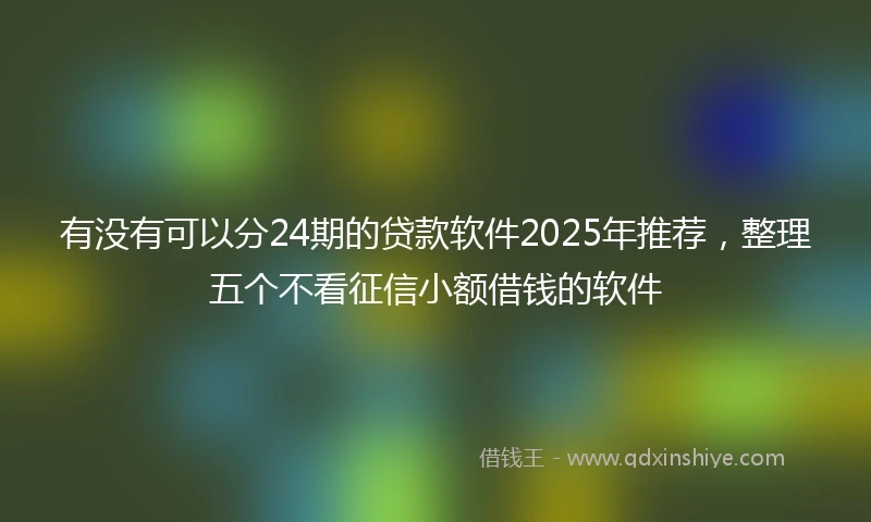 有没有可以分24期的贷款软件2025年推荐，整理五个不看征信小额借钱的软件