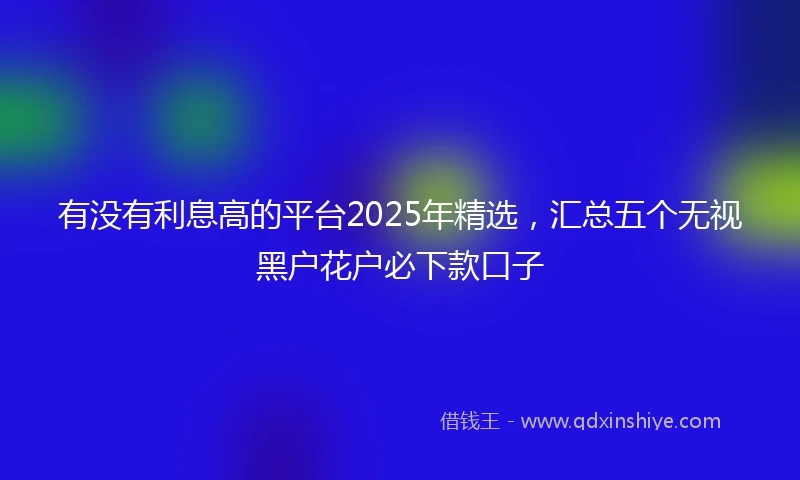 有没有利息高的平台2025年精选，汇总五个无视黑户花户必下款口子