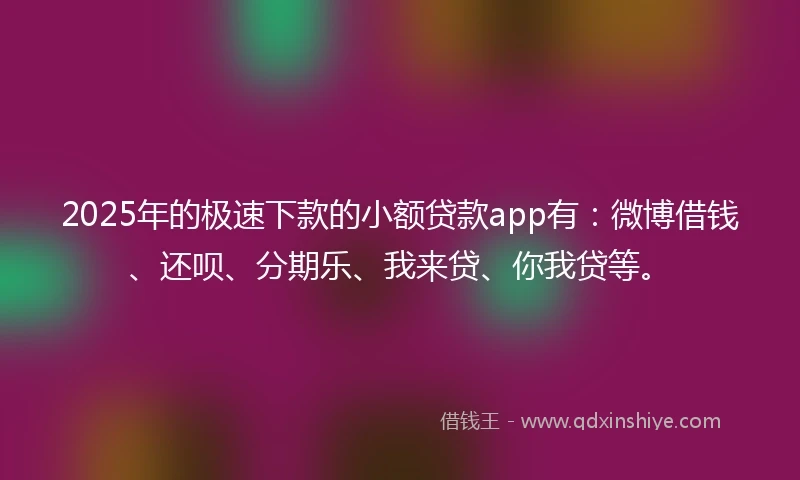 2025年的极速下款的小额贷款app有：微博借钱、还呗、分期乐、我来贷、你我贷等。