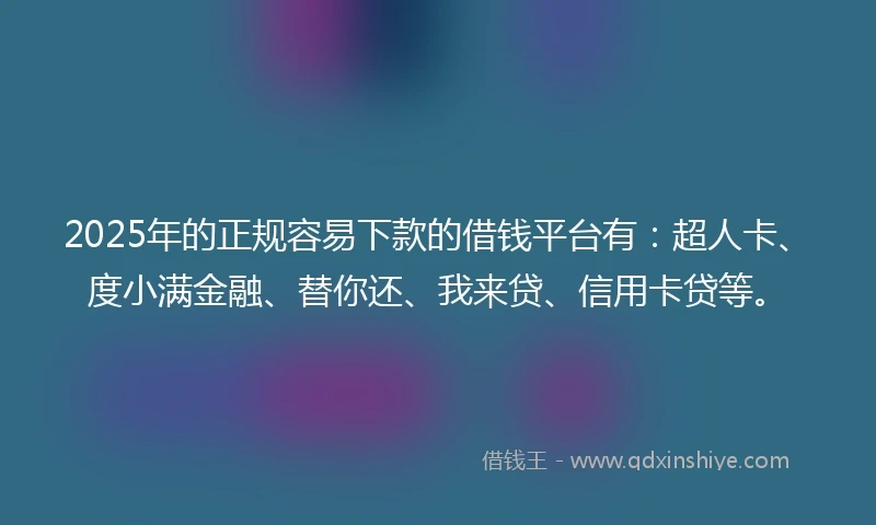2025年的正规容易下款的借钱平台有：超人卡、度小满金融、替你还、我来贷、信用卡贷等。