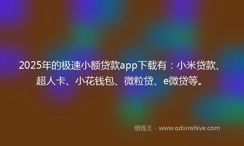 2025年的极速小额贷款app下载有：小米贷款、超人卡、小花钱包、微粒贷、e微贷等。
