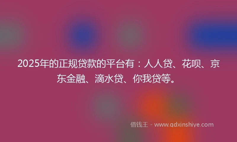 2025年的正规贷款的平台有：人人贷、花呗、京东金融、滴水贷、你我贷等。