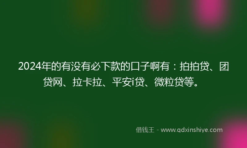 2024年的有没有必下款的口子啊有：拍拍贷、团贷网、拉卡拉、平安i贷、微粒贷等。