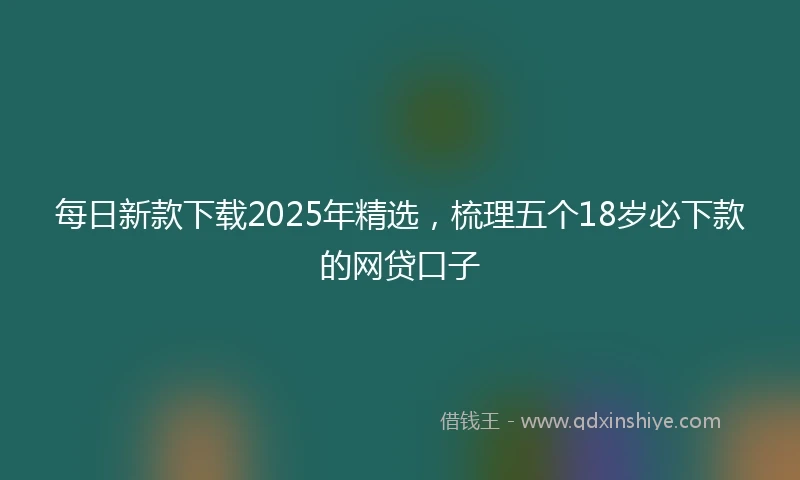 每日新款下载2025年精选，梳理五个18岁必下款的网贷口子