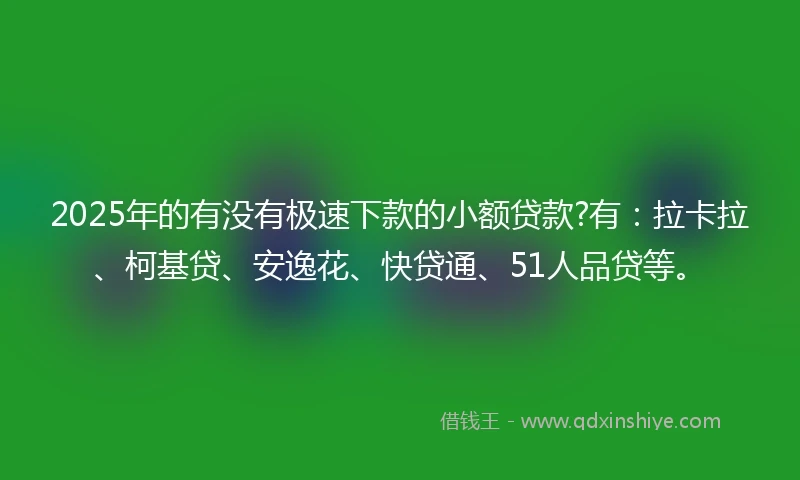 2025年的有没有极速下款的小额贷款?有：拉卡拉、柯基贷、安逸花、快贷通、51人品贷等。