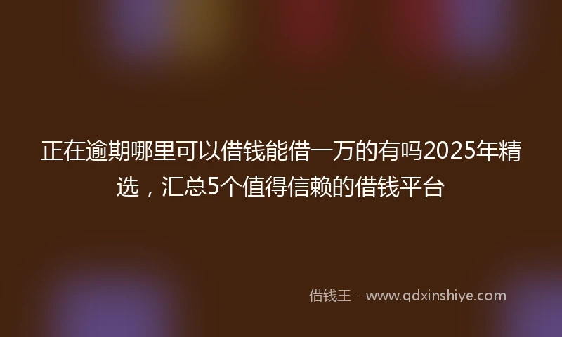 正在逾期哪里可以借钱能借一万的有吗2025年精选，汇总5个值得信赖的借钱平台