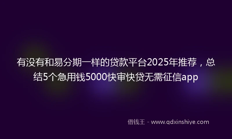 有没有和易分期一样的贷款平台2025年推荐，总结5个急用钱5000快审快贷无需征信app