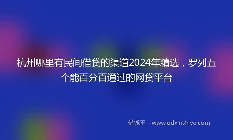 杭州哪里有民间借贷的渠道2024年精选，罗列五个能百分百通过的网贷平台