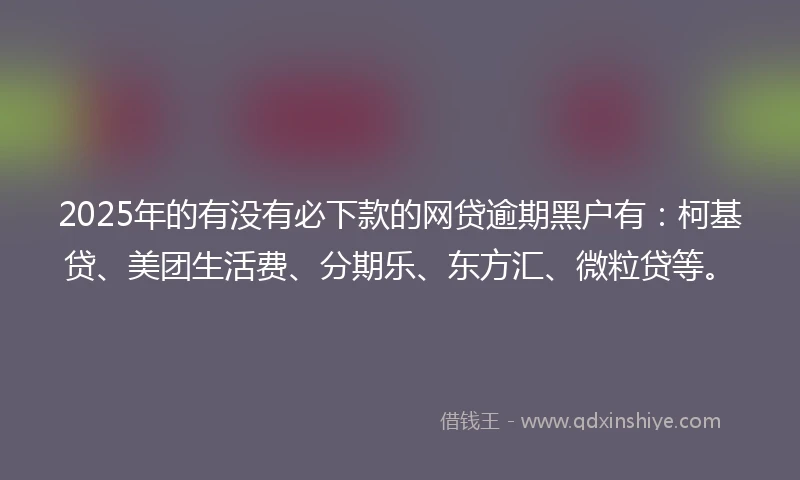 2025年的有没有必下款的网贷逾期黑户有：柯基贷、美团生活费、分期乐、东方汇、微粒贷等。