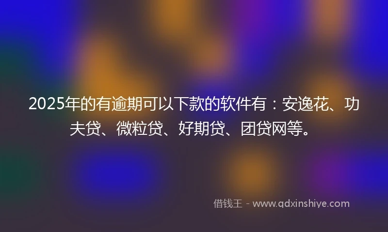 2025年的有逾期可以下款的软件有：安逸花、功夫贷、微粒贷、好期贷、团贷网等。