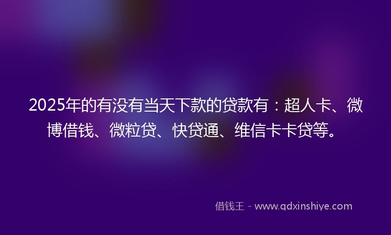 2025年的有没有当天下款的贷款有：超人卡、微博借钱、微粒贷、快贷通、维信卡卡贷等。