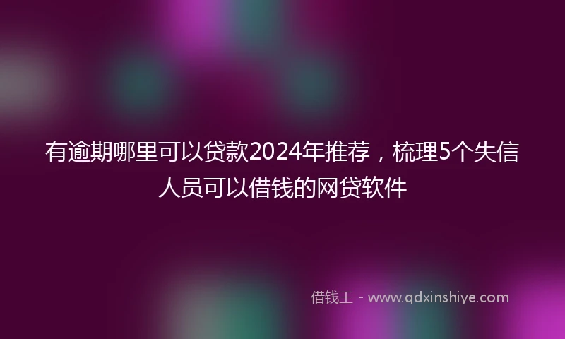 有逾期哪里可以贷款2024年推荐，梳理5个失信人员可以借钱的网贷软件