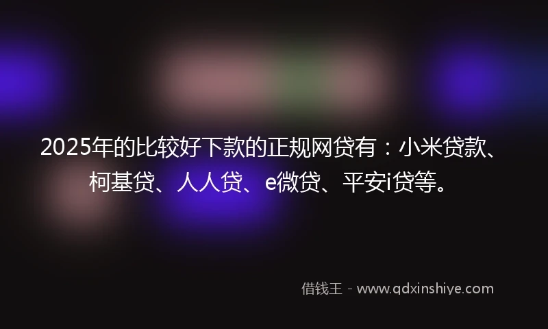 2025年的比较好下款的正规网贷有：小米贷款、柯基贷、人人贷、e微贷、平安i贷等。