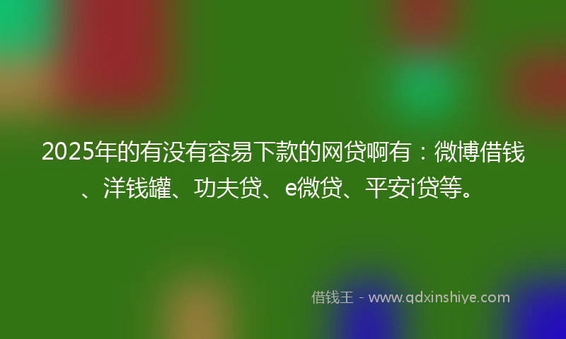 2025年的有没有容易下款的网贷啊有：微博借钱、洋钱罐、功夫贷、e微贷、平安i贷等。