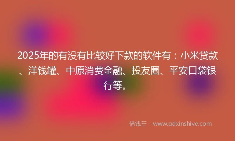 2025年的有没有比较好下款的软件有：小米贷款、洋钱罐、中原消费金融、投友圈、平安口袋银行等。