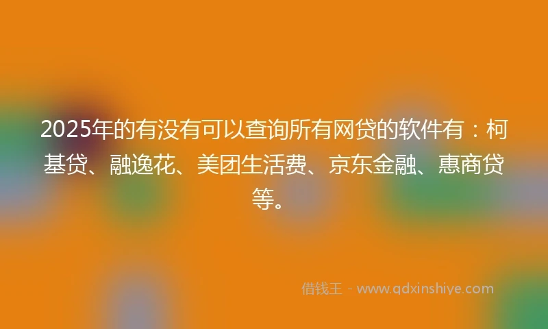 2025年的有没有可以查询所有网贷的软件有：柯基贷、融逸花、美团生活费、京东金融、惠商贷等。
