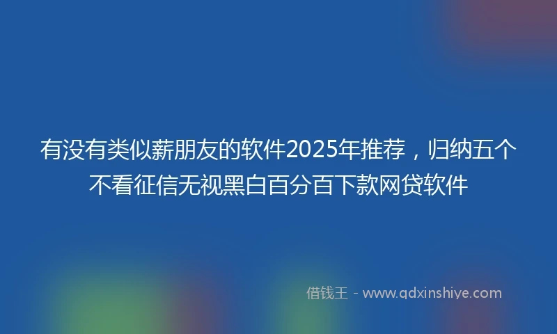 有没有类似薪朋友的软件2025年推荐，归纳五个不看征信无视黑白百分百下款网贷软件
