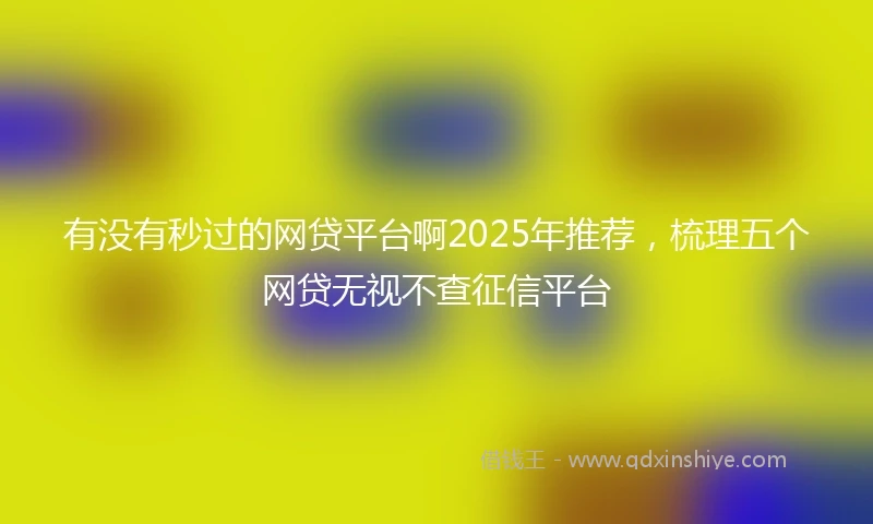 有没有秒过的网贷平台啊2025年推荐，梳理五个网贷无视不查征信平台