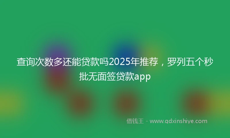 查询次数多还能贷款吗2025年推荐,罗列五个秒批无面签贷款app