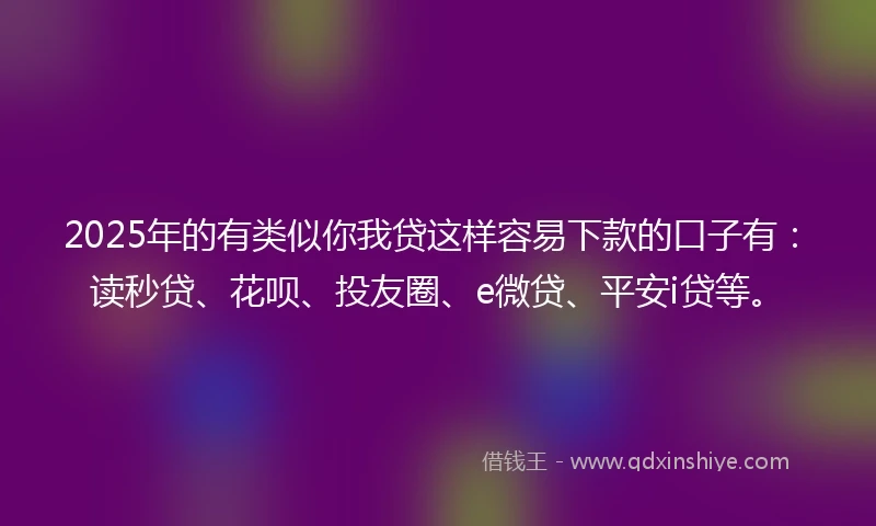 2025年的有类似你我贷这样容易下款的口子有：读秒贷、花呗、投友圈、e微贷、平安i贷等。