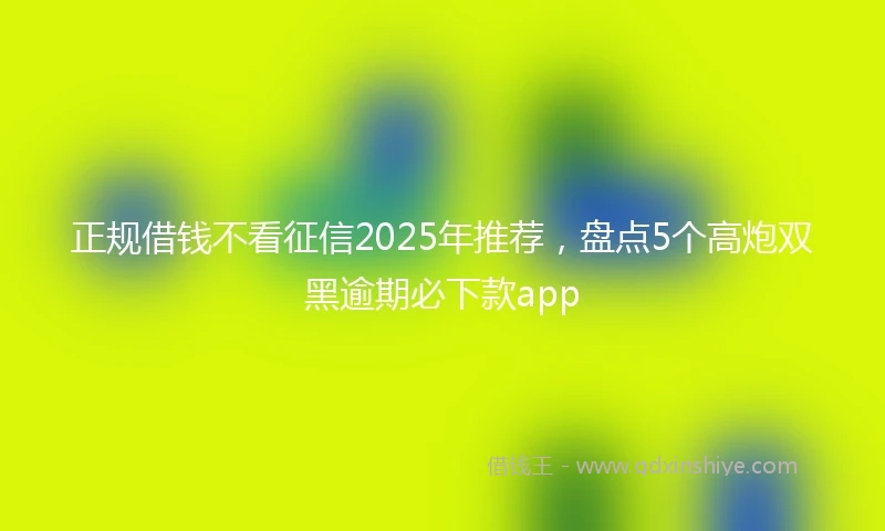正规借钱不看征信2025年推荐，盘点5个高炮双黑逾期必下款app