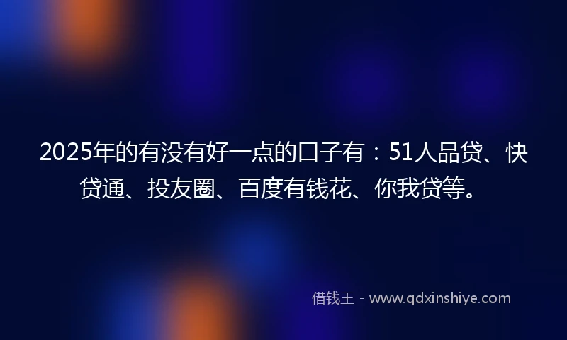 2025年的有没有好一点的口子有：51人品贷、快贷通、投友圈、百度有钱花、你我贷等。
