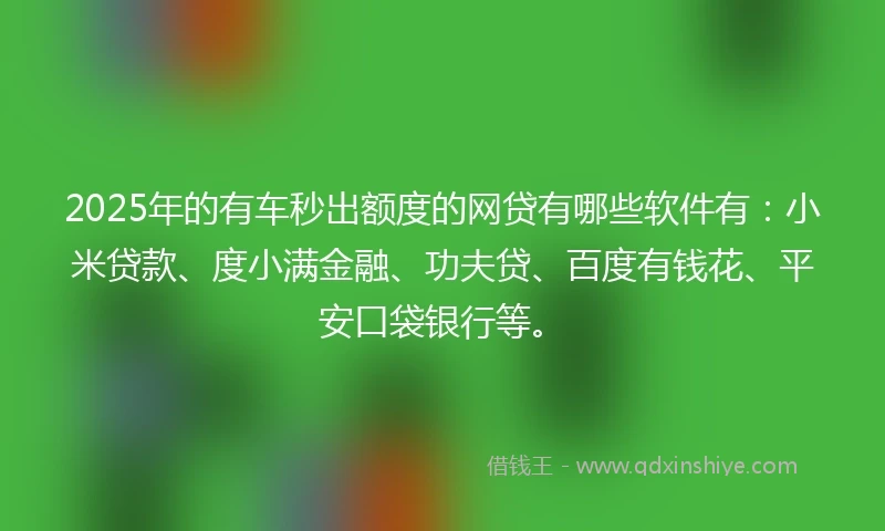 2025年的有车秒出额度的网贷有哪些软件有：小米贷款、度小满金融、功夫贷、百度有钱花、平安口袋银行等。