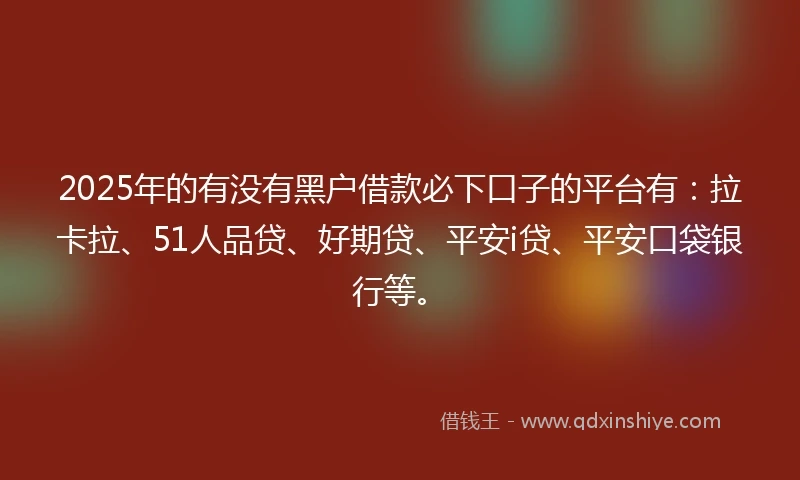 2025年的有没有黑户借款必下口子的平台有：拉卡拉、51人品贷、好期贷、平安i贷、平安口袋银行等。