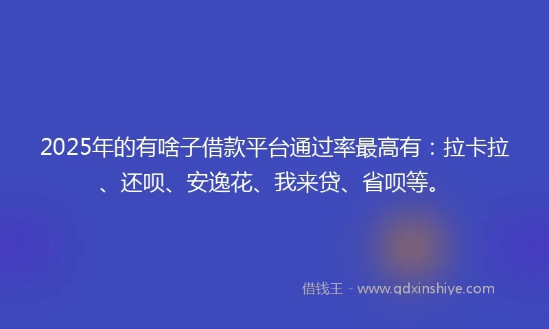2025年的有啥子借款平台通过率最高有：拉卡拉、还呗、安逸花、我来贷、省呗等。