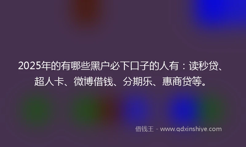 2025年的有哪些黑户必下口子的人有：读秒贷、超人卡、微博借钱、分期乐、惠商贷等。