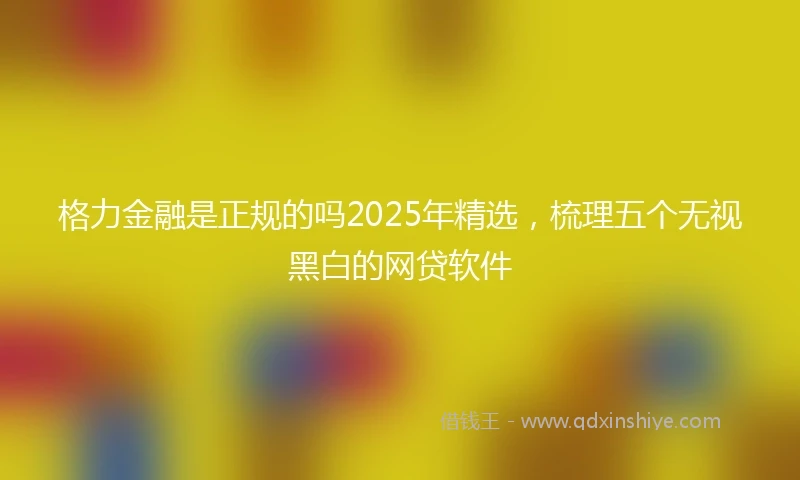 格力金融是正规的吗2025年精选，梳理五个无视黑白的网贷软件
