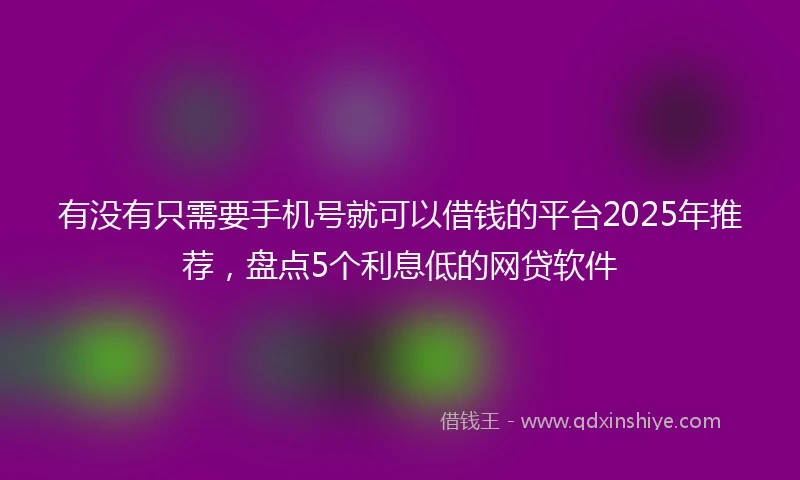 有没有只需要手机号就可以借钱的平台2025年推荐，盘点5个利息低的网贷软件