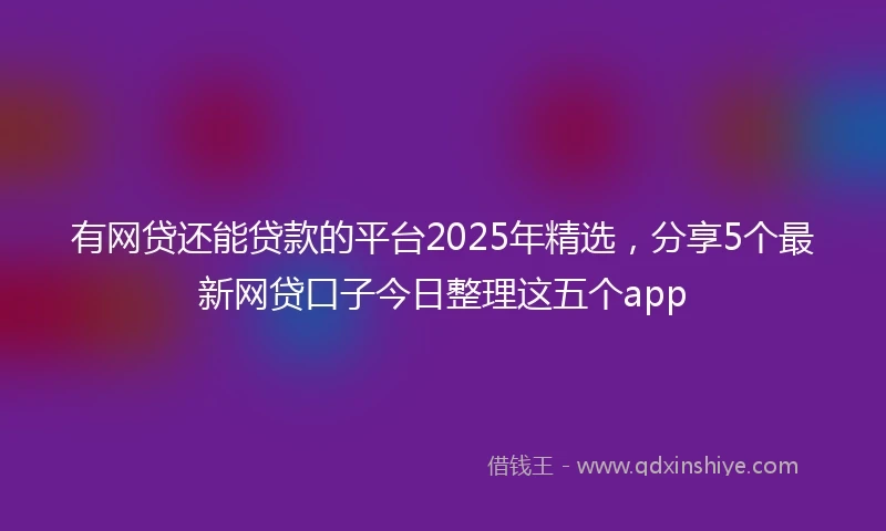 有网贷还能贷款的平台2025年精选，分享5个最新网贷口子今日整理这五个app