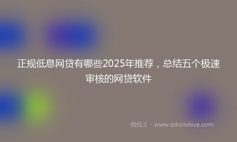 正规低息网贷有哪些2025年推荐，总结五个极速审核的网贷软件