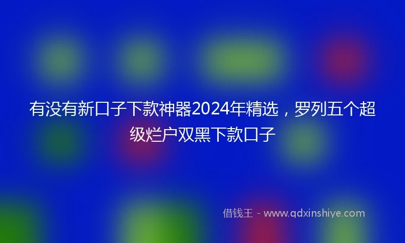 有没有新口子下款神器2024年精选，罗列五个超级烂户双黑下款口子