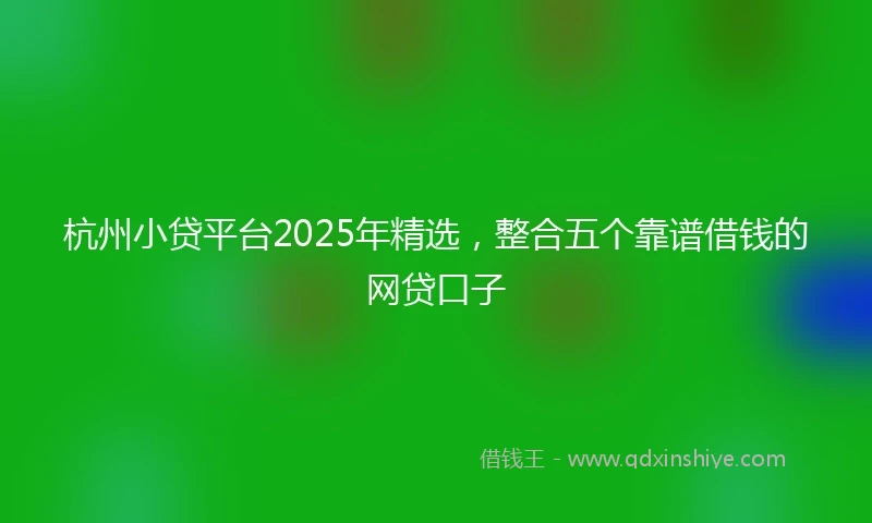 杭州小贷平台2025年精选，整合五个靠谱借钱的网贷口子