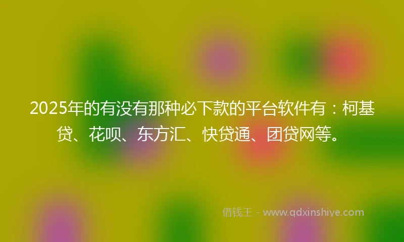 2025年的有没有那种必下款的平台软件有：柯基贷、花呗、东方汇、快贷通、团贷网等。