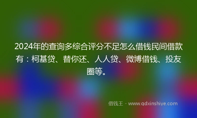 2024年的查询多综合评分不足怎么借钱民间借款有：柯基贷、替你还、人人贷、微博借钱、投友圈等。
