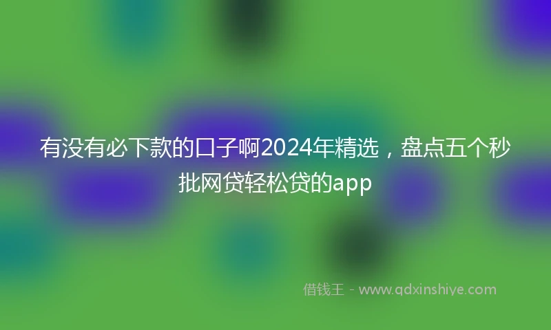 有没有必下款的口子啊2024年精选，盘点五个秒批网贷轻松贷的app