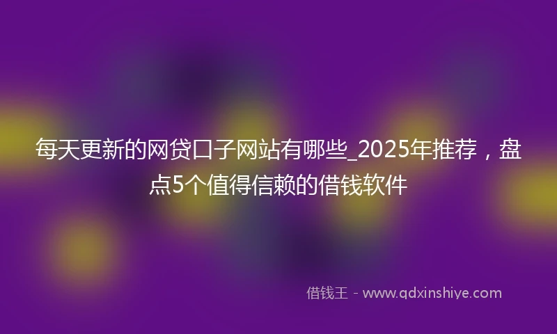 每天更新的网贷口子网站有哪些_2025年推荐，盘点5个值得信赖的借钱软件
