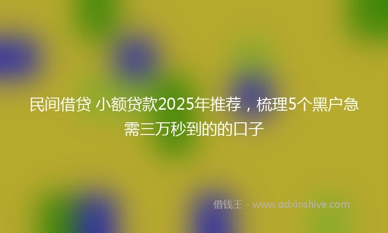 民间借贷 小额贷款2025年推荐，梳理5个黑户急需三万秒到的的口子