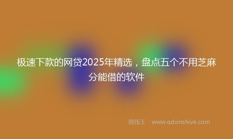 极速下款的网贷2025年精选，盘点五个不用芝麻分能借的软件