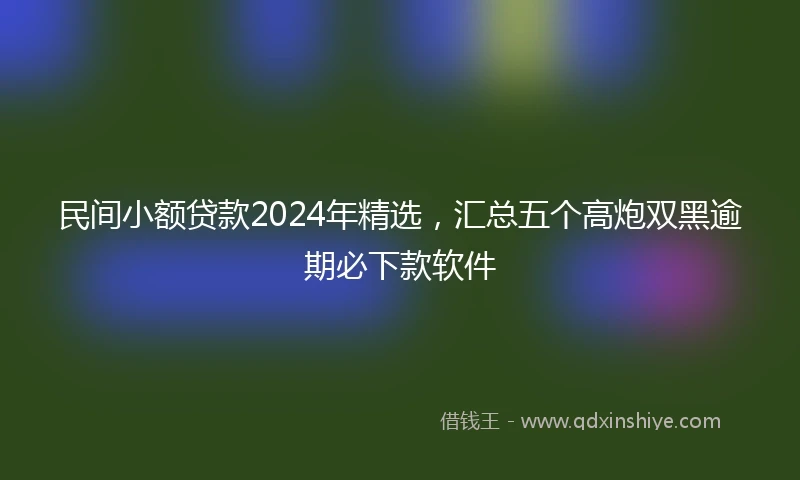 民间小额贷款2024年精选，汇总五个高炮双黑逾期必下款软件
