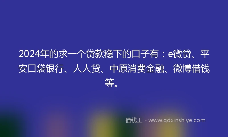 2024年的求一个贷款稳下的口子有：e微贷、平安口袋银行、人人贷、中原消费金融、微博借钱等。