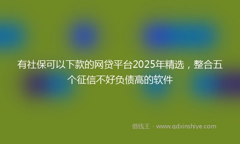 有社保可以下款的网贷平台2025年精选，整合五个征信不好负债高的软件