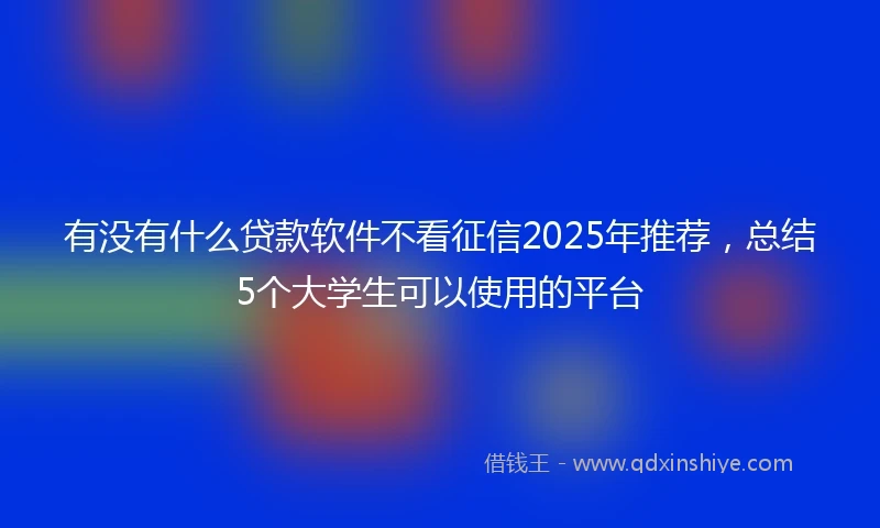 有没有什么贷款软件不看征信2025年推荐，总结5个大学生可以使用的平台