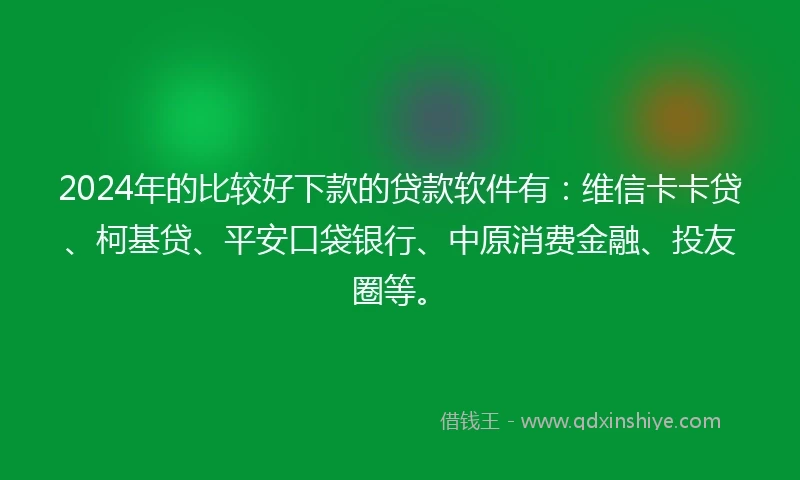 2024年的比较好下款的贷款软件有：维信卡卡贷、柯基贷、平安口袋银行、中原消费金融、投友圈等。