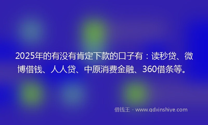2025年的有没有肯定下款的口子有：读秒贷、微博借钱、人人贷、中原消费金融、360借条等。