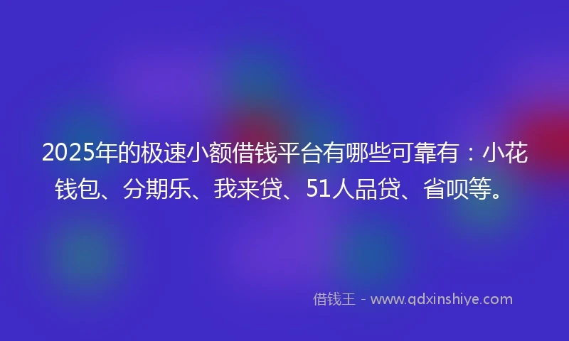 2025年的极速小额借钱平台有哪些可靠有:小花钱包、分期乐、我来贷、51人品贷、省呗等。