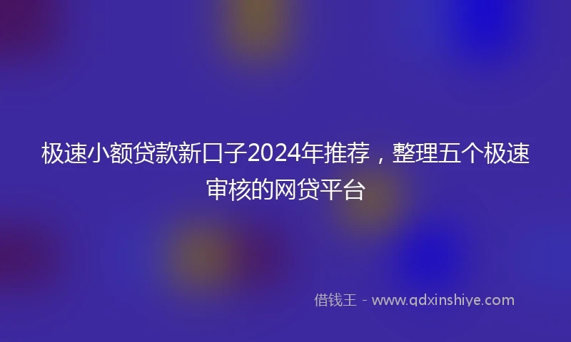 极速小额贷款新口子2024年推荐，整理五个极速审核的网贷平台